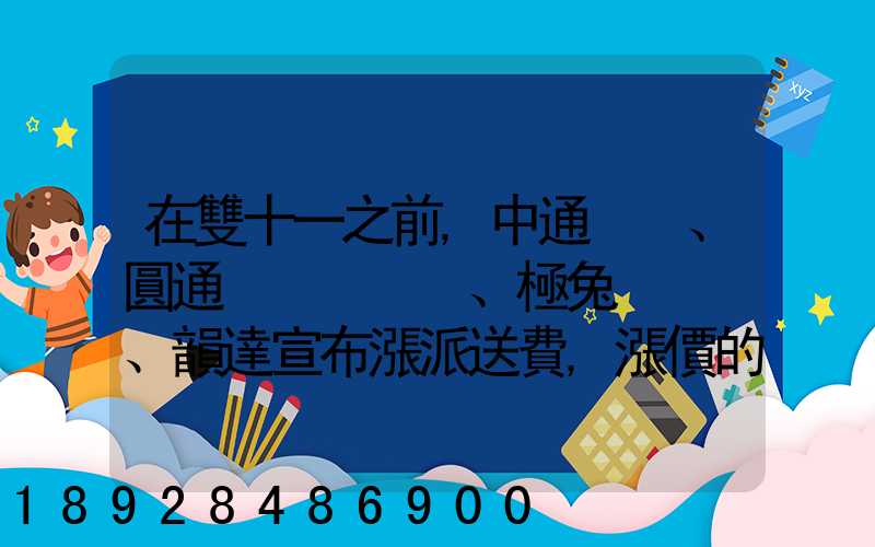 在雙十一之前,中通、圓通、極兔、韻達宣布漲派送費,漲價的原因是什么...